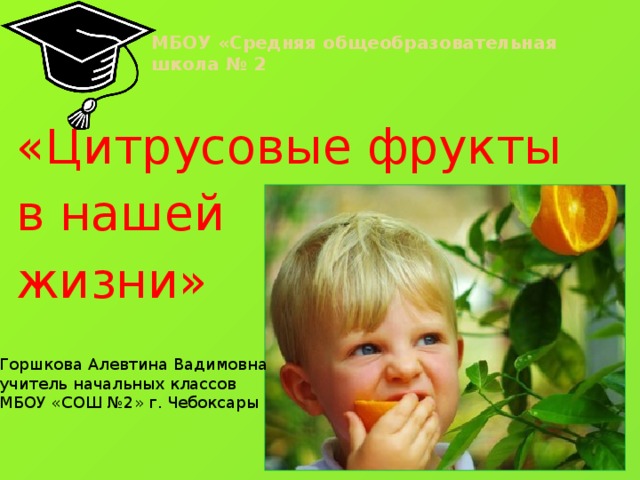 МБОУ «Средняя общеобразовательная школа № 2   «Цитрусовые фрукты в нашей жизни» Горшкова Алевтина Вадимовна учитель начальных классов МБОУ «СОШ №2» г. Чебоксары