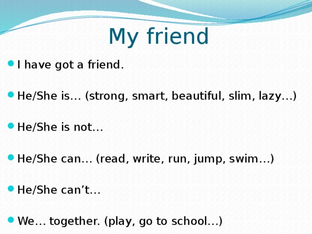 My friend I have got a friend. He/She is… (strong, smart, beautiful, slim, lazy…) He/She is not… He/She can… (read, write, run, jump, swim…) He/She can’t… We… together. (play, go to school…) 