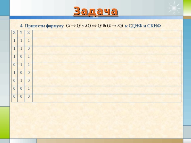 Задача , 4. Привести формулу к СДНФ и СКНФ X Y 1 1 Z 1 1 1 1 0 0 0 1 1 1 0 0 1 0 1 0 0 0 0 1 0 0 