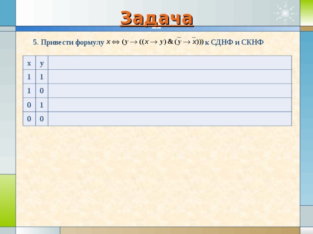 Задача , 5. Привести формулу к СДНФ и СКНФ x y 1 1 1 0 0 1 0 0 