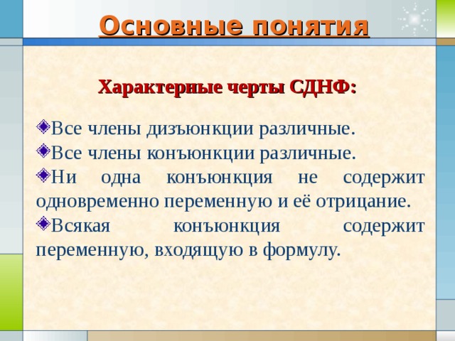 Основные понятия Характерные черты СДНФ: Все члены дизъюнкции различные. Все члены конъюнкции различные. Ни одна конъюнкция не содержит одновременно переменную и её отрицание. Всякая конъюнкция содержит переменную, входящую в формулу. 