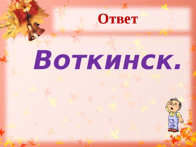 Ответ    Воткинск.  