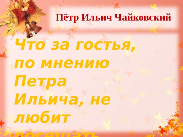 Пётр Ильич Чайковский  Что за гостья, по мнению Петра Ильича, не любит посещать ленивых? 