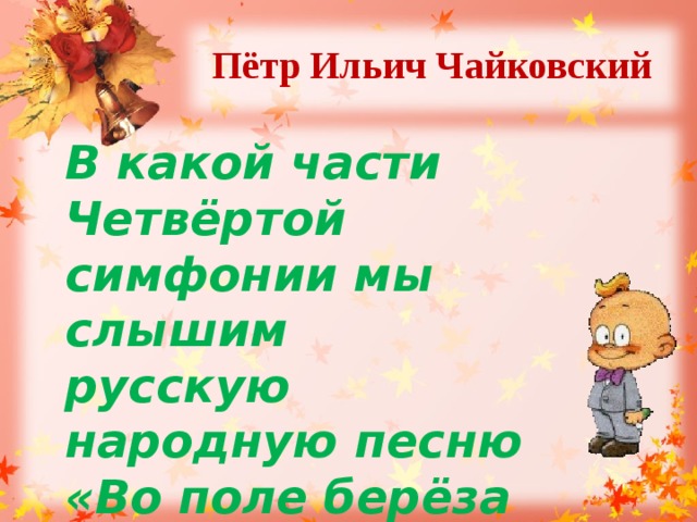 Пётр Ильич Чайковский  В какой части Четвёртой симфонии мы слышим русскую народную песню «Во поле берёза стояла»? 