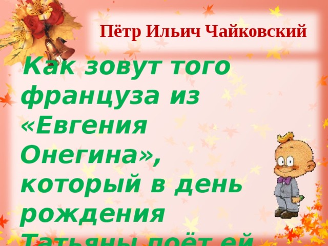 Пётр Ильич Чайковский   Как зовут того француза из «Евгения Онегина», который в день рождения Татьяны поёт ей куплеты? 