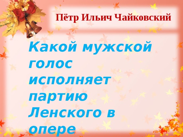 Пётр Ильич Чайковский  Какой мужской голос исполняет партию Ленского в опере Чайковского «Евгений Онегин»? 