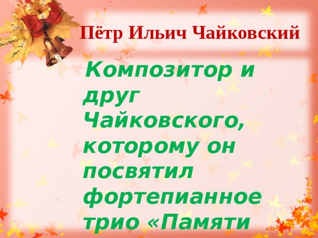 Пётр Ильич Чайковский  Композитор и друг Чайковского, которому он посвятил фортепианное трио «Памяти великого художника». 