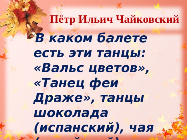 Пётр Ильич Чайковский  В каком балете есть эти танцы: «Вальс цветов», «Танец феи Драже», танцы шоколада (испанский), чая (китайский) и кофе (арабский)? 