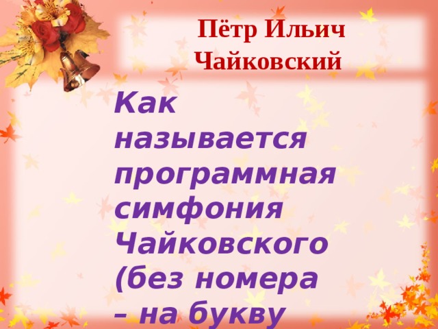 Пётр Ильич Чайковский Как называется программная симфония Чайковского (без номера – на букву «м»)? 