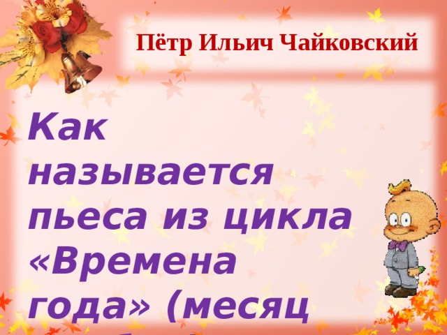 Пётр Ильич Чайковский  Как называется пьеса из цикла «Времена года» (месяц Ноябрь)? 