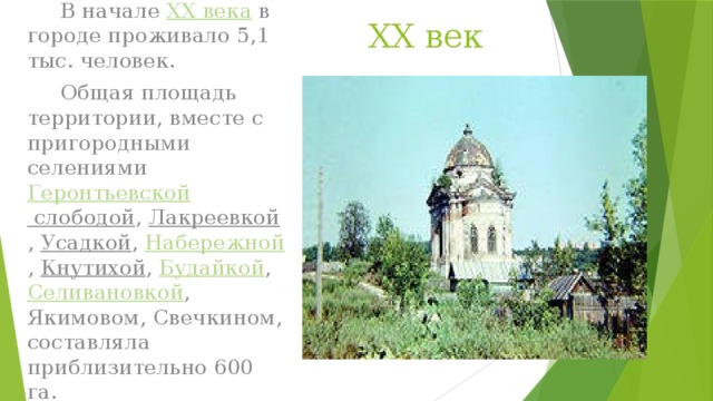 XX век  В начале  XX века  в городе проживало 5,1 тыс. человек.  Общая площадь территории, вместе с пригородными селениями  Геронтьевской слободой ,  Лакреевкой ,  Усадкой ,  Набережной ,  Кнутихой ,  Будайкой ,  Селивановкой , Якимовом, Свечкином, составляла приблизительно 600 га.