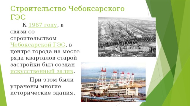 Строительство Чебоксарского ГЭС  К  1987 году , в связи со строительством  Чебоксарской ГЭС , в центре города на месте ряда кварталов старой застройки был создан  искусственный залив .  При этом были утрачены многие исторические здания.