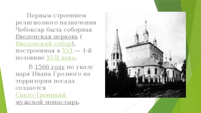 Первым строением религиозного назначения Чебоксар была соборная  Введенская церковь  ( Введенский собор ), построенная в  XVI  — 1-й половине  XVII века .  В  1566 году  по указу царя Ивана Грозного на территории посада создается Свято-Троицкий мужской монастырь .
