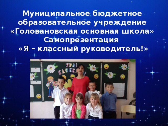 Муниципальное бюджетное образовательное учреждение  «Головановская основная школа»  Самопрезентация  «Я – классный руководитель!» 