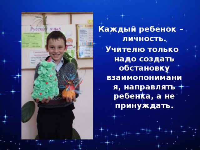  Каждый ребенок – личность.  Учителю только надо создать обстановку взаимопонимания, направлять ребенка, а не принуждать. 
