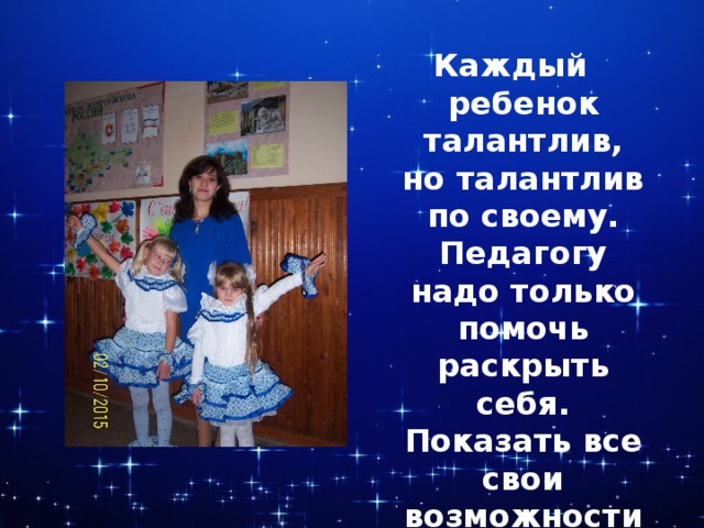 Каждый ребенок талантлив, но талантлив по своему. Педагогу надо только помочь раскрыть себя. Показать все свои возможности. 