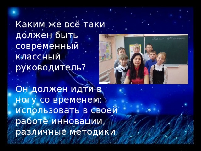 Каким же всё-таки должен быть современный классный руководитель? Он должен идти в ногу со временем: использовать в своей работе инновации, различные методики. 