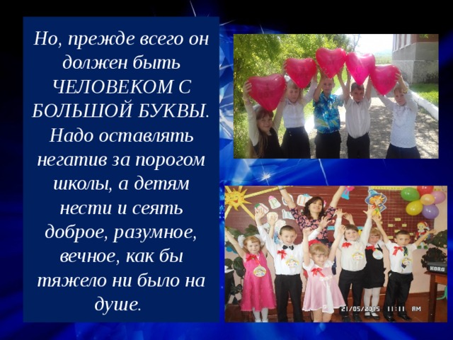Но, прежде всего он должен быть ЧЕЛОВЕКОМ С БОЛЬШОЙ БУКВЫ. Надо оставлять негатив за порогом школы, а детям нести и сеять доброе, разумное, вечное, как бы тяжело ни было на душе. 