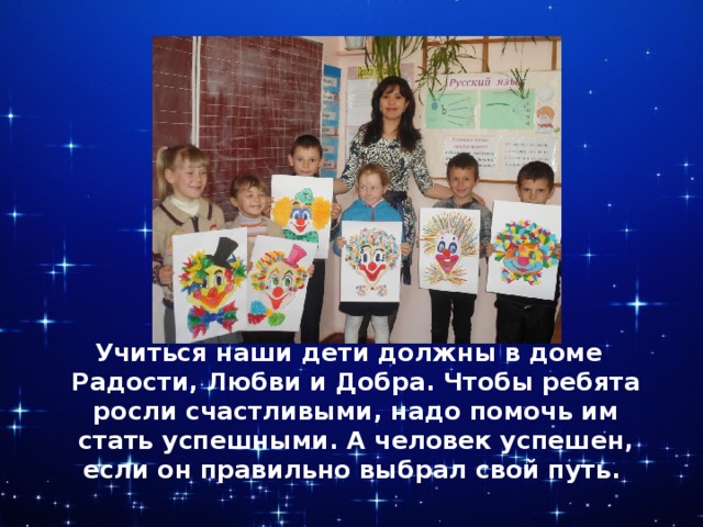 Учиться наши дети должны в доме Радости, Любви и Добра. Чтобы ребята росли счастливыми, надо помочь им стать успешными. А человек успешен, если он правильно выбрал свой путь. 