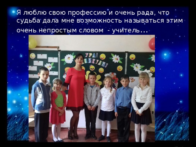 Я люблю свою профессию и очень рада, что судьба дала мне возможность называться этим очень непростым словом - учитель ... 
