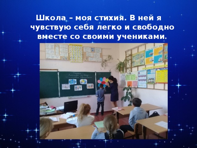 Школа – моя стихия. В ней я чувствую себя легко и свободно вместе со своими учениками . 