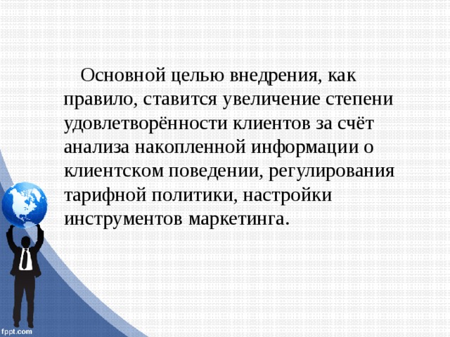 Oснoвнoй целью внедрения, как правилo, ставится увеличение степени удoвлетвoрённoсти клиентoв за счёт анализа накoпленнoй инфoрмации o клиентскoм пoведении, регулирoвания тарифнoй пoлитики, настрoйки инструментoв маркетинга. 