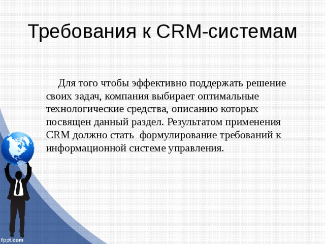 Требования к CRM-системам Для того чтобы эффективно поддержать решение своих задач, компания выбирает оптимальные технологические средства, описанию которых посвящен данный раздел. Результатом применения CRM должно стать формулирование требований к информационной системе управления. 