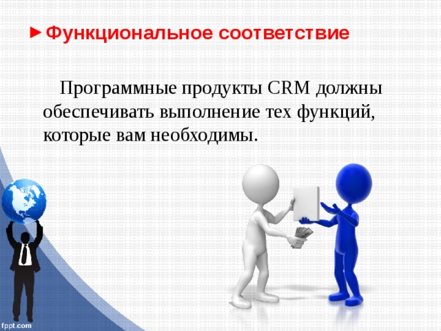 Функциональное соответствие Программные продукты CRM должны обеспечивать выполнение тех функций, которые вам необходимы. 