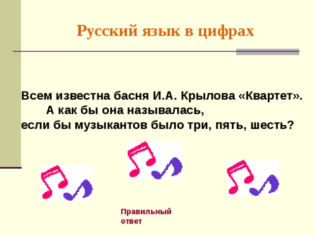 Русский язык в цифрах  Всем известна басня И.А. Крылова «Квартет».  А как бы она называлась,  если бы музыкантов было три, пять, шесть? Правильный ответ 