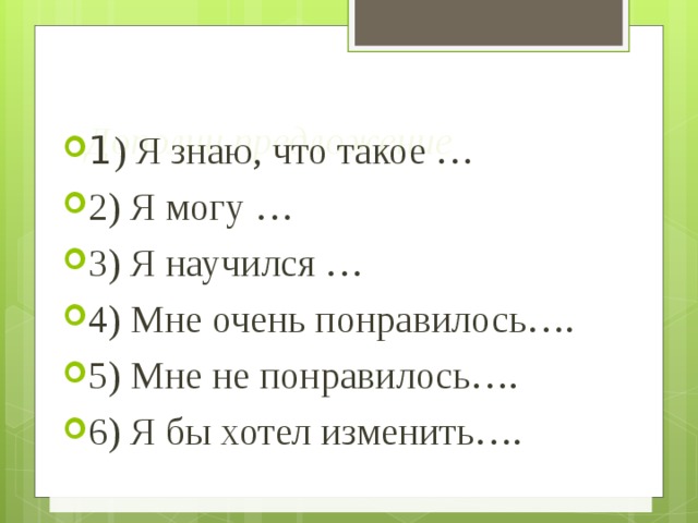 Дополни предложение 1 ) Я знаю, что такое … 2) Я могу … 3) Я научился … 4) Мне очень понравилось…. 5) Мне не понравилось…. 6) Я бы хотел изменить…. 