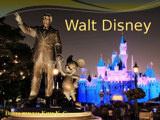 Walt Disney Выполнила: Ким К. С. 