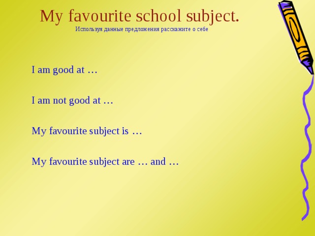 My favourite school subject.  Используя данные предложения расскажите о себе I am good at … I am not good at … My favourite subject is … My favourite subject are … and … 