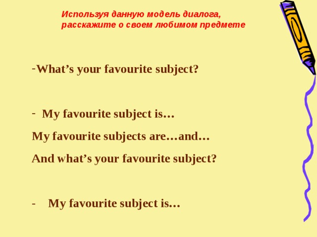 Используя данную модель диалога, расскажите о своем любимом предмете  What’s your favourite subject?   My favourite subject is… My favourite subjects are…and… And what’s your favourite subject?  - My favourite subject is…  