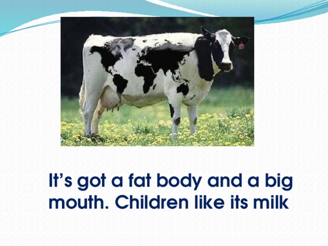 It’s got a fat body and a big mouth. Children like its milk