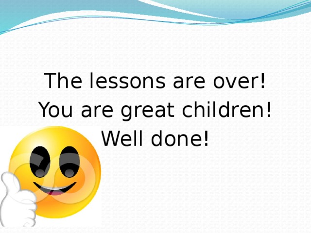 The lessons are over! You are great children! Well done!