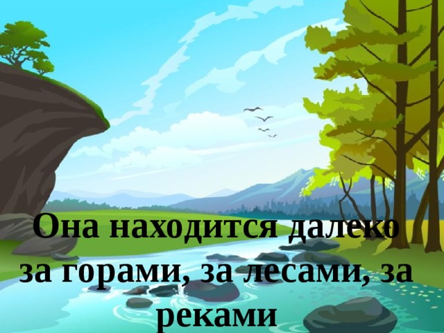 Она находится далеко за горами, за лесами, за реками  