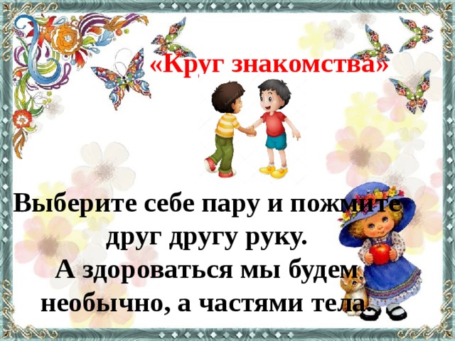 «Круг знакомства»  Выберите себе пару и пожмите друг другу руку. А здороваться мы будем необычно, а частями тела.    