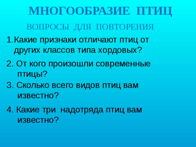 МНОГООБРАЗИЕ ПТИЦ ВОПРОСЫ ДЛЯ ПОВТОРЕНИЯ Какие признаки отличают птиц от других классов типа хордовых?   2. От кого произошли современные птицы? 3. Сколько всего видов птиц вам известно? 4. Какие три надотряда птиц вам известно? 