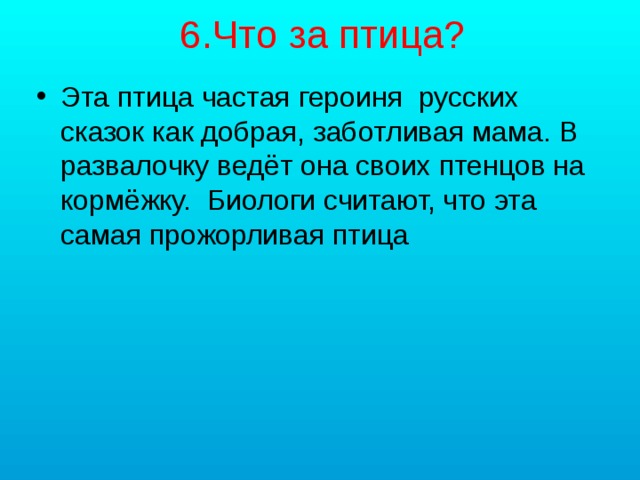 6.Что за птица? Эта птица частая героиня русских сказок как добрая, заботливая мама. В развалочку ведёт она своих птенцов на кормёжку. Биологи считают, что эта самая прожорливая птица 