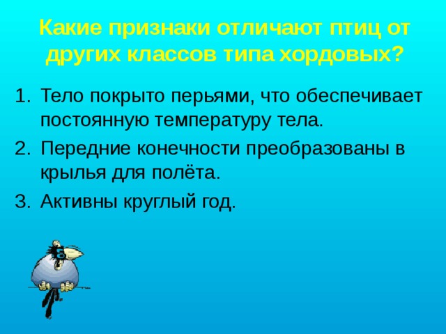 Какие признаки отличают птиц от других классов типа хордовых?   Тело покрыто перьями, что обеспечивает постоянную температуру тела. Передние конечности преобразованы в крылья для полёта. Активны круглый год. 