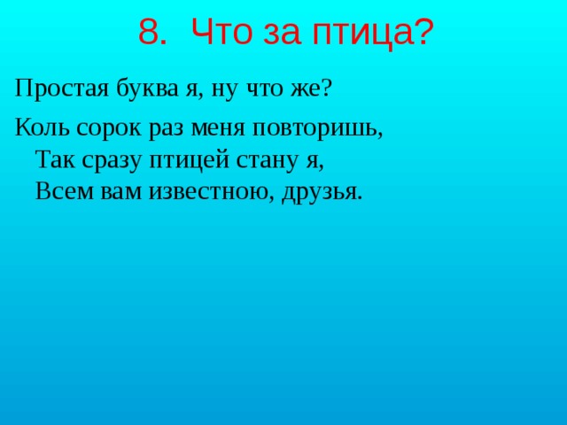 8. Что за птица? Простая буква я, ну что же? Коль сорок раз меня повторишь,  Так сразу птицей стану я,  Всем вам известною, друзья.   