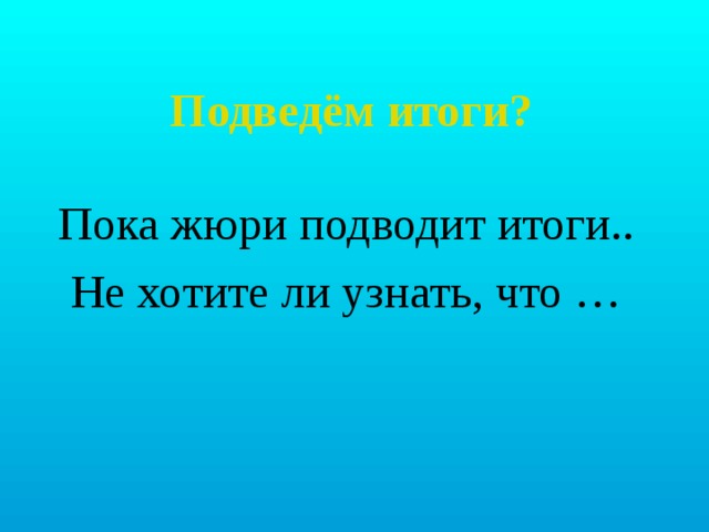 Подведём итоги? Пока жюри подводит итоги.. Не хотите ли узнать, что … 