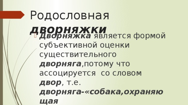 Родословная дворняжки Дворняжка является формой субъективной оценки существительного дворняга ,потому что ассоцируется со словом двор , т.е. дворняга-«собака,охраняющая двор»(этимолог.словари) 