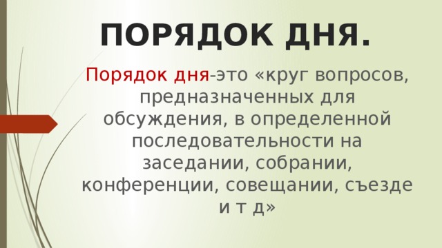 ПОРЯДОК ДНЯ. Порядок дня -это «круг вопросов, предназначенных для обсуждения, в определенной последовательности на заседании, собрании, конференции, совещании, съезде и т д» 