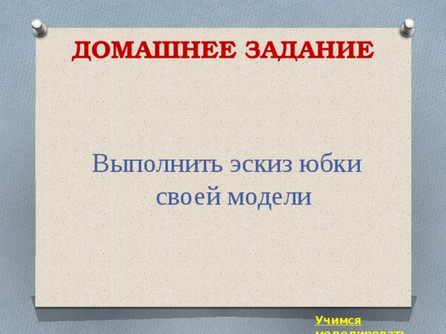 ДОМАШНЕЕ ЗАДАНИЕ Выполнить эскиз юбки своей модели Учимся моделировать 
