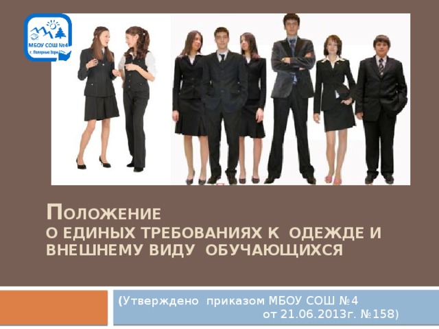 П оложение  о единых требованиях к одежде и внешнему виду обучающихся ( Утверждено приказом МБОУ СОШ №4  от 21.06.2013г. №158) 