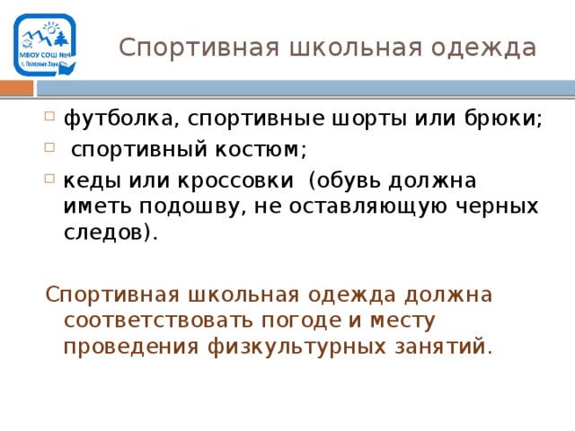 Спортивная школьная одежда футболка, спортивные шорты или брюки;  спортивный костюм; кеды или кроссовки (обувь должна иметь подошву, не оставляющую черных следов). Спортивная школьная одежда должна соответствовать погоде и месту проведения физкультурных занятий. 