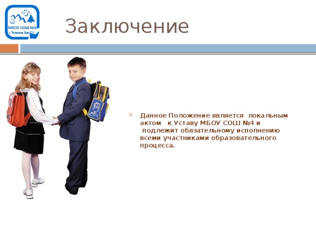 Заключение Данное Положение является локальным актом к Уставу МБОУ СОШ №4 и  подлежит обязательному исполнению всеми участниками образовательного процесса. 