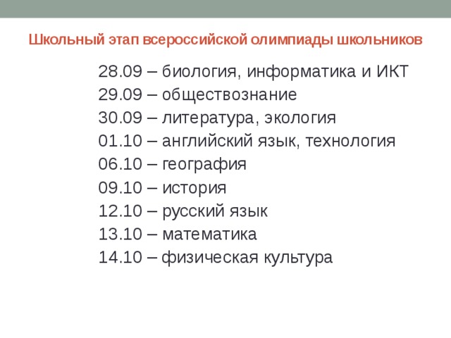 Школьный этап всероссийской олимпиады школьников 28.09 – биология, информатика и ИКТ 29.09 – обществознание 30.09 – литература, экология 01.10 – английский язык, технология 06.10 – география 09.10 – история 12.10 – русский язык 13.10 – математика 14.10 – физическая культура 