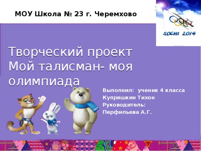 МОУ Школа № 23 г. Черемхово Творческий проект Мой талисман- моя олимпиада Выполнил: ученик 4 класса Купряшкин Тихон Руководитель: Перфильева А.Г. 